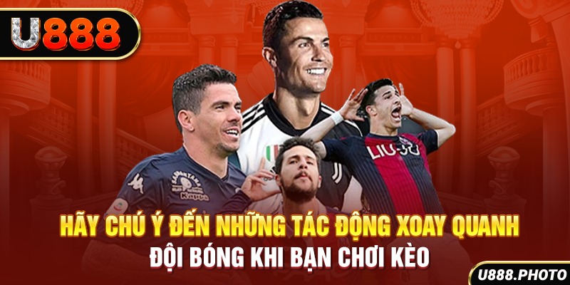 Hãy chú ý đến những tác động xoay quanh đội bóng khi bạn chơi kèo